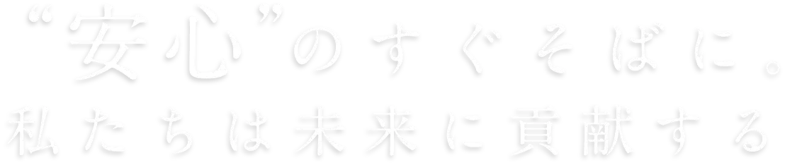 ❝安心❞のすぐそばに。私たちは未来に貢献する